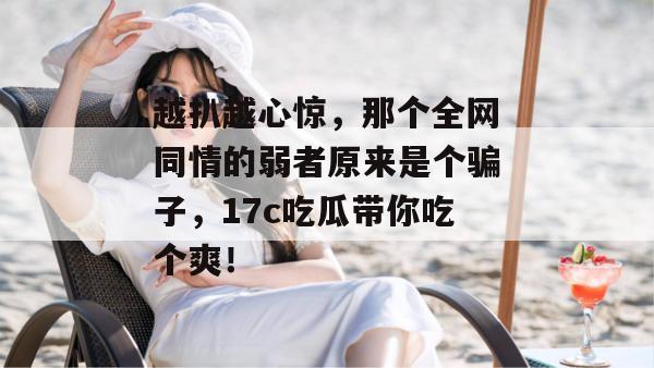越扒越心惊，那个全网同情的弱者原来是个骗子，17c吃瓜带你吃个爽！