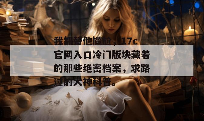 我都替他尴尬，17c官网入口冷门版块藏着的那些绝密档案，求路过的大神科普。