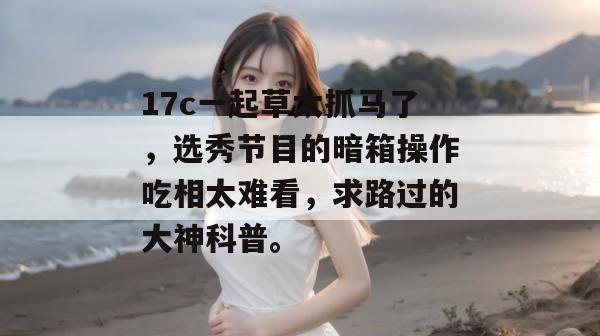 17c一起草太抓马了，选秀节目的暗箱操作吃相太难看，求路过的大神科普。